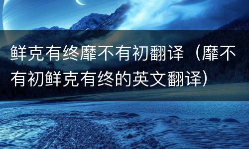 鲜克有终靡不有初翻译（靡不有初鲜克有终的英文翻译）