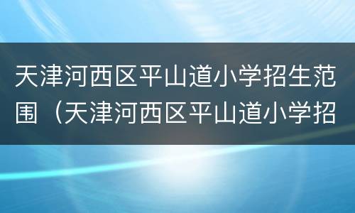 天津河西区平山道小学招生范围（天津河西区平山道小学招生范围图）