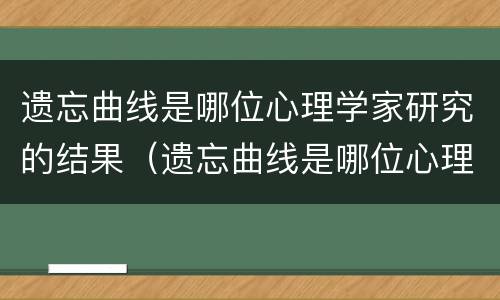 遗忘曲线是哪位心理学家研究的结果（遗忘曲线是哪位心理学家研究的结果）