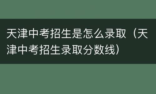 天津中考招生是怎么录取（天津中考招生录取分数线）