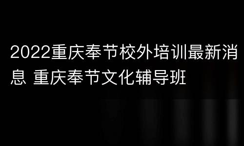 2022重庆奉节校外培训最新消息 重庆奉节文化辅导班