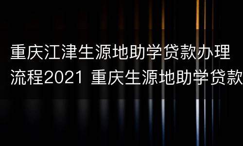 重庆江津生源地助学贷款办理流程2021 重庆生源地助学贷款时间办理时间2021