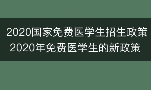 2020国家免费医学生招生政策 2020年免费医学生的新政策