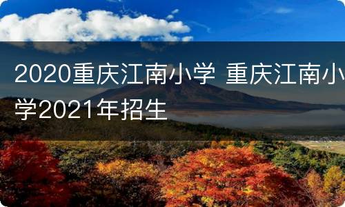 2020重庆江南小学 重庆江南小学2021年招生