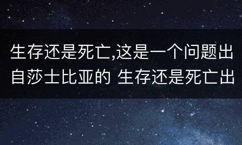 生存还是死亡,这是一个问题出自莎士比亚的 生存还是死亡出自莎士比亚的