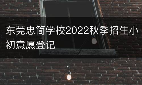 东莞忠简学校2022秋季招生小初意愿登记