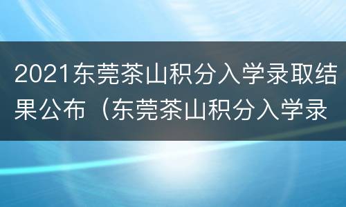 2021东莞茶山积分入学录取结果公布（东莞茶山积分入学录取分数线）