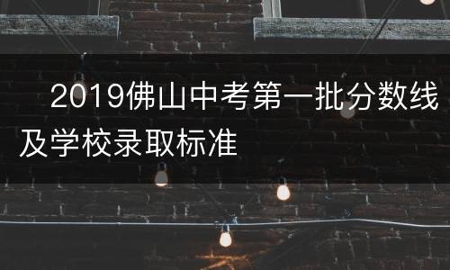 ​2019佛山中考第一批分数线及学校录取标准