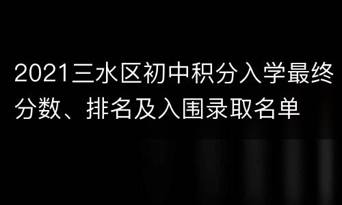 2021三水区初中积分入学最终分数、排名及入围录取名单