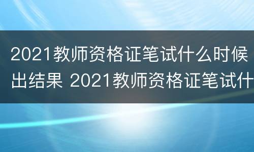 2021教师资格证笔试什么时候出结果 2021教师资格证笔试什么时候出结果啊