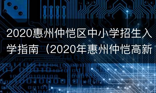 2020惠州仲恺区中小学招生入学指南（2020年惠州仲恺高新区中小学招生指南）