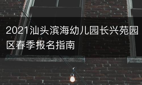 2021汕头滨海幼儿园长兴苑园区春季报名指南