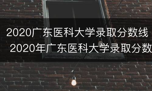 2020广东医科大学录取分数线 2020年广东医科大学录取分数线是多少