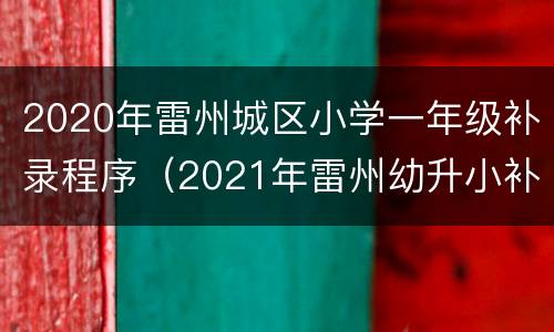 2020年雷州城区小学一年级补录程序（2021年雷州幼升小补录通知）