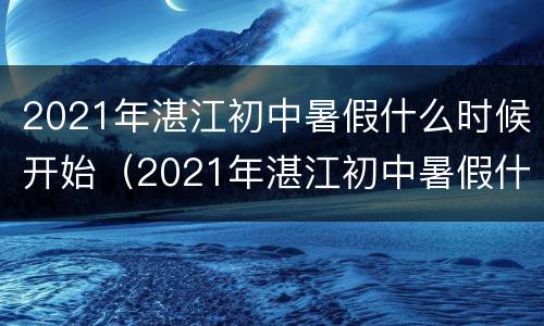2021年湛江初中暑假什么时候开始（2021年湛江初中暑假什么时候开始放假）