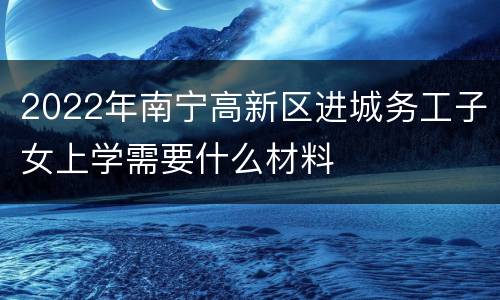 2022年南宁高新区进城务工子女上学需要什么材料