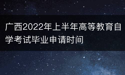 广西2022年上半年高等教育自学考试毕业申请时间
