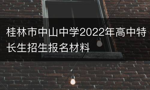 桂林市中山中学2022年高中特长生招生报名材料