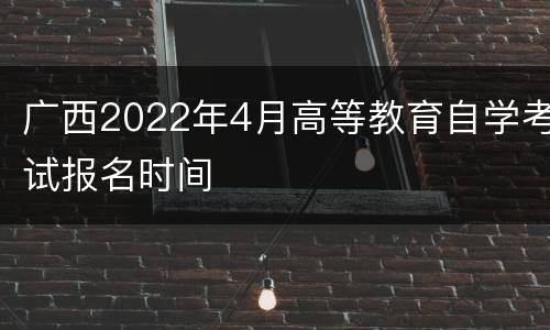 广西2022年4月高等教育自学考试报名时间