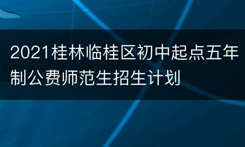 2021桂林临桂区初中起点五年制公费师范生招生计划