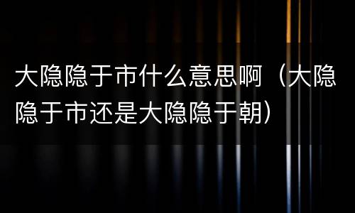 大隐隐于市什么意思啊（大隐隐于市还是大隐隐于朝）