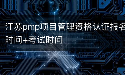 江苏pmp项目管理资格认证报名时间+考试时间