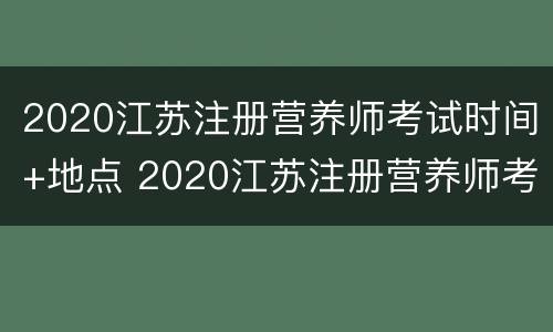 2020江苏注册营养师考试时间+地点 2020江苏注册营养师考试时间 地点查询