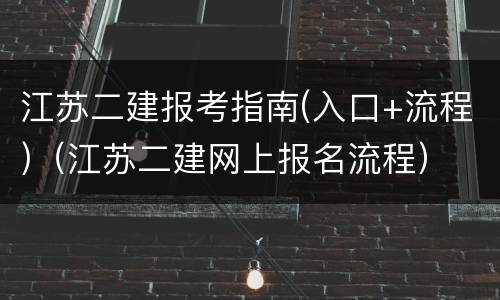 江苏二建报考指南(入口+流程)（江苏二建网上报名流程）