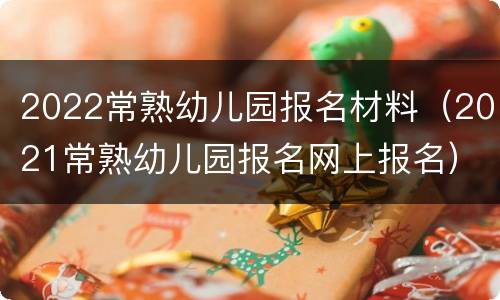2022常熟幼儿园报名材料（2021常熟幼儿园报名网上报名）