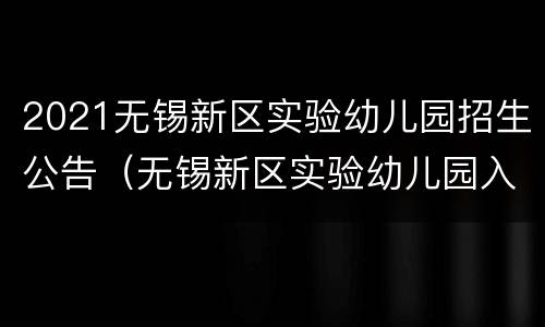 2021无锡新区实验幼儿园招生公告（无锡新区实验幼儿园入园条件）