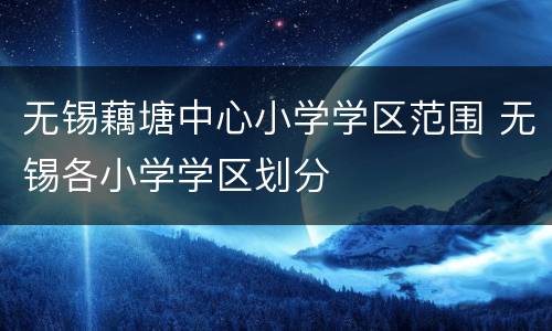无锡藕塘中心小学学区范围 无锡各小学学区划分