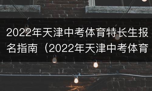 2022年天津中考体育特长生报名指南（2022年天津中考体育特长生报名指南视频）