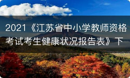 2021《江苏省中小学教师资格考试考生健康状况报告表》下载入口