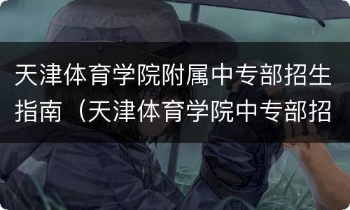 天津体育学院附属中专部招生指南（天津体育学院中专部招生简章）