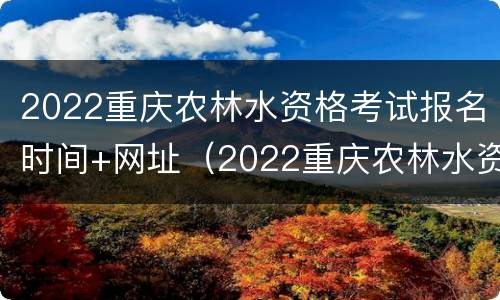 2022重庆农林水资格考试报名时间+网址（2022重庆农林水资格考试报名时间 网址是多少）