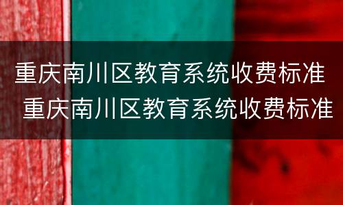 重庆南川区教育系统收费标准 重庆南川区教育系统收费标准最新