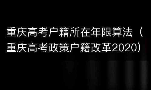 重庆高考户籍所在年限算法（重庆高考政策户籍改革2020）