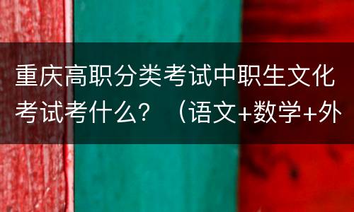 重庆高职分类考试中职生文化考试考什么？（语文+数学+外语）