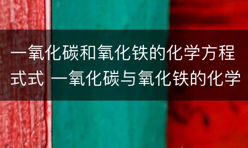 一氧化碳和氧化铁的化学方程式式 一氧化碳与氧化铁的化学方程式