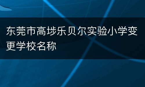 东莞市高埗乐贝尔实验小学变更学校名称