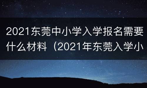 2021东莞中小学入学报名需要什么材料（2021年东莞入学小学生报名政策）