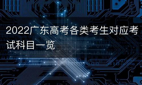 2022广东高考各类考生对应考试科目一览