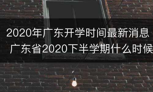 2020年广东开学时间最新消息 广东省2020下半学期什么时候开学