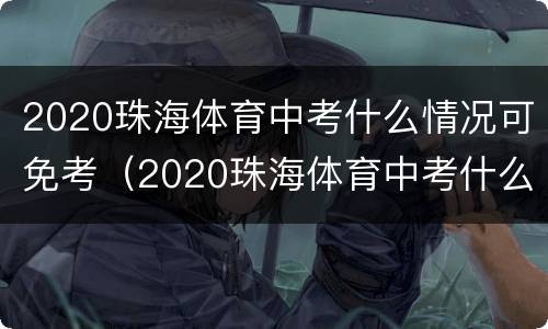 2020珠海体育中考什么情况可免考（2020珠海体育中考什么情况可免考高中）