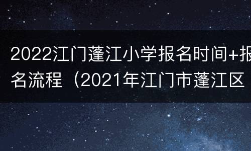 2022江门蓬江小学报名时间+报名流程（2021年江门市蓬江区小学报名时间）