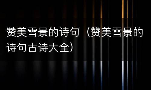 赞美雪景的诗句（赞美雪景的诗句古诗大全）