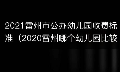 2021雷州市公办幼儿园收费标准（2020雷州哪个幼儿园比较好）