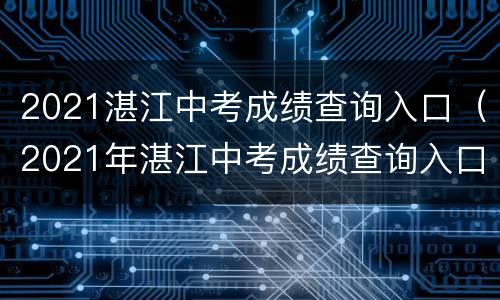 2021湛江中考成绩查询入口（2021年湛江中考成绩查询入口）