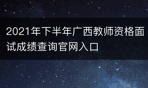 2021年下半年广西教师资格面试成绩查询官网入口