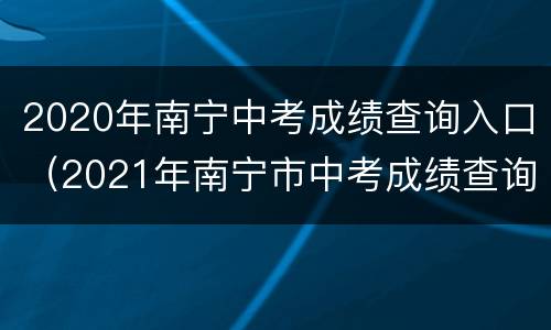 2020年南宁中考成绩查询入口（2021年南宁市中考成绩查询入口）